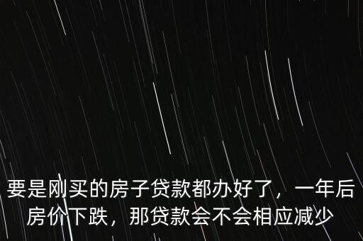 要是剛買的房子貸款都辦好了，一年后房?jī)r(jià)下跌，那貸款會(huì)不會(huì)相應(yīng)減少