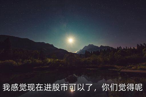 我感覺現(xiàn)在進股市可以了，你們覺得呢