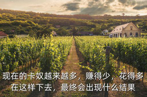 現(xiàn)在的卡奴越來越多，賺得少，花得多在這樣下去，最終會(huì)出現(xiàn)什么結(jié)果