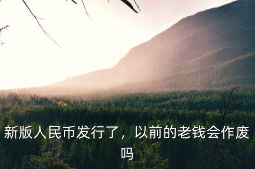 新版人民幣發(fā)行了，以前的老錢會作廢嗎
