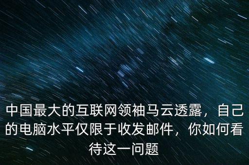 中國最大的互聯網領袖馬云透露，自己的電腦水平僅限于收發(fā)郵件，你如何看待這一問題
