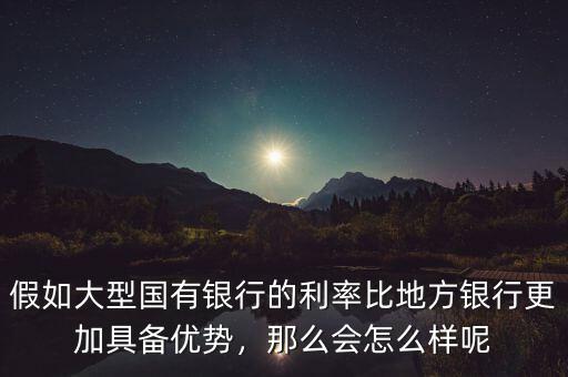 假如大型國有銀行的利率比地方銀行更加具備優(yōu)勢，那么會怎么樣呢
