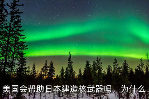 美國會幫助日本建造核武器嗎，為什么