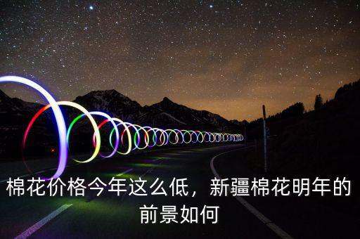 棉花價(jià)格今年這么低，新疆棉花明年的前景如何