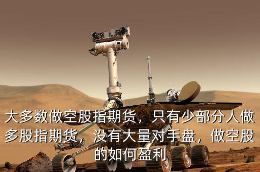 大多數(shù)做空股指期貨，只有少部分人做多股指期貨，沒有大量對手盤，做空股的如何盈利