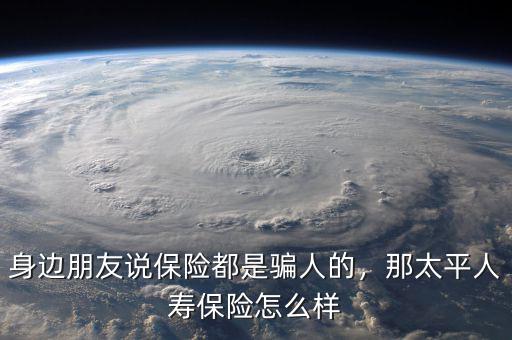 身邊朋友說保險(xiǎn)都是騙人的，那太平人壽保險(xiǎn)怎么樣