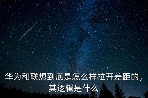 華為和聯(lián)想到底是怎么樣拉開(kāi)差距的，其邏輯是什么