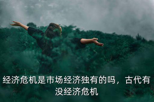 經(jīng)濟危機是市場經(jīng)濟獨有的嗎，古代有沒經(jīng)濟危機