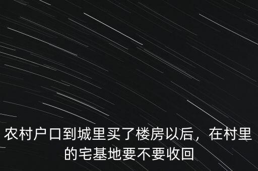 農(nóng)村戶口到城里買了樓房以后，在村里的宅基地要不要收回