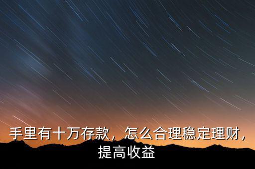 手里有十萬存款，怎么合理穩(wěn)定理財，提高收益