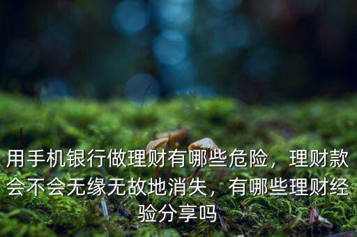 用手機(jī)銀行做理財有哪些危險，理財款會不會無緣無故地消失，有哪些理財經(jīng)驗分享嗎