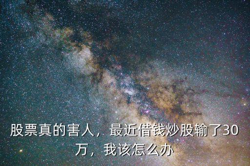 股票真的害人，最近借錢炒股輸了30萬，我該怎么辦