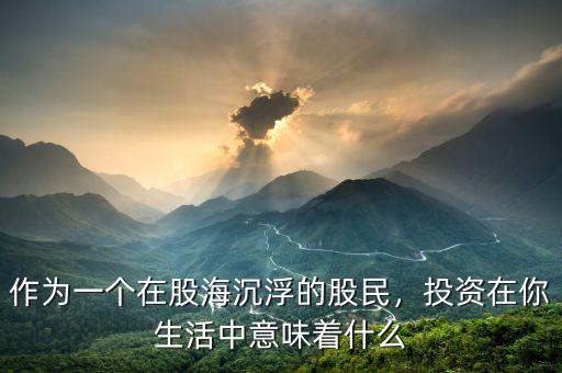 作為一個在股海沉浮的股民，投資在你生活中意味著什么