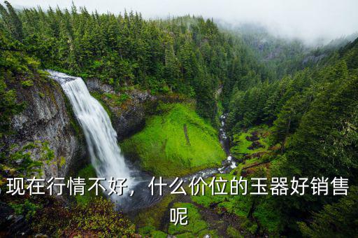 現(xiàn)在行情不好，什么價(jià)位的玉器好銷售呢