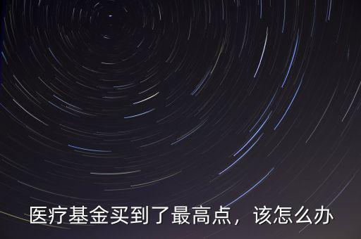 醫(yī)療基金買到了最高點(diǎn)，該怎么辦