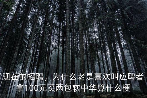 現(xiàn)在的招聘，為什么老是喜歡叫應聘者拿100元買兩包軟中華算什么梗