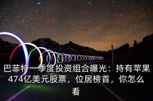 巴菲特一季度投資組合曝光：持有蘋果474億美元股票，位居榜首，你怎么看