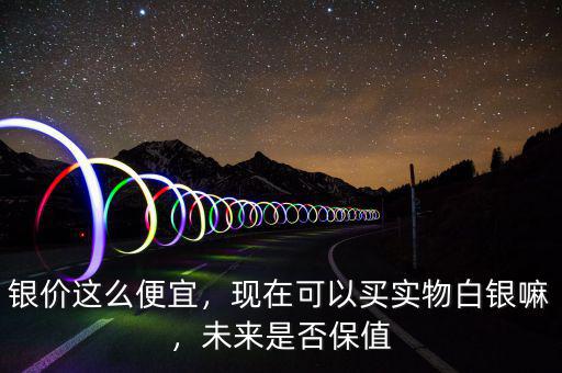 銀價這么便宜，現(xiàn)在可以買實物白銀嘛，未來是否保值