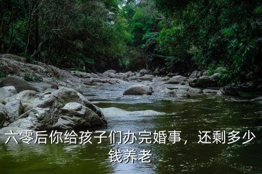 六零后你給孩子們辦完婚事，還剩多少錢養(yǎng)老