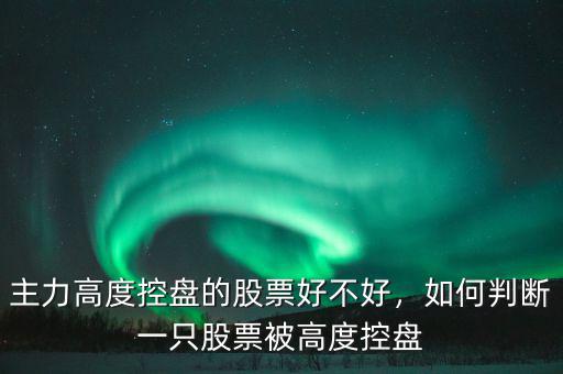 主力高度控盤的股票好不好，如何判斷一只股票被高度控盤