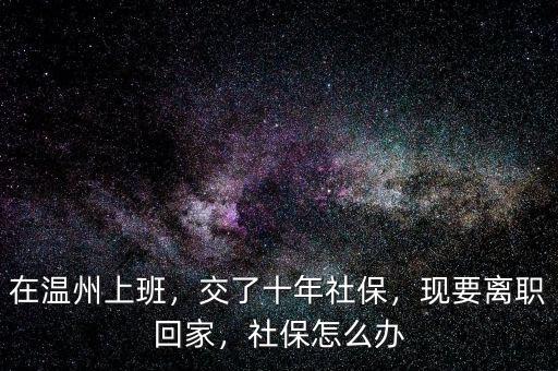 在溫州上班，交了十年社保，現(xiàn)要離職回家，社保怎么辦