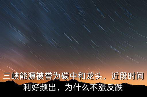 三峽能源被譽(yù)為碳中和龍頭，近段時(shí)間利好頻出，為什么不漲反跌