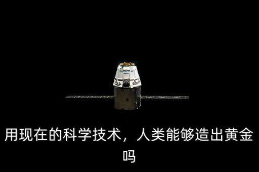 用現(xiàn)在的科學(xué)技術(shù)，人類能夠造出黃金嗎