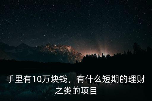 手里有10萬(wàn)塊錢(qián)，有什么短期的理財(cái)之類(lèi)的項(xiàng)目