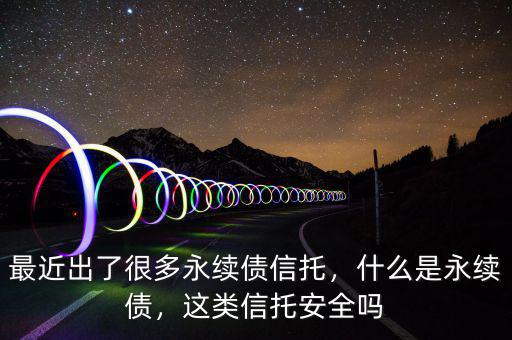 最近出了很多永續(xù)債信托，什么是永續(xù)債，這類(lèi)信托安全嗎
