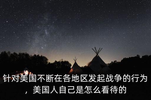 針對(duì)美國(guó)不斷在各地區(qū)發(fā)起戰(zhàn)爭(zhēng)的行為，美國(guó)人自己是怎么看待的