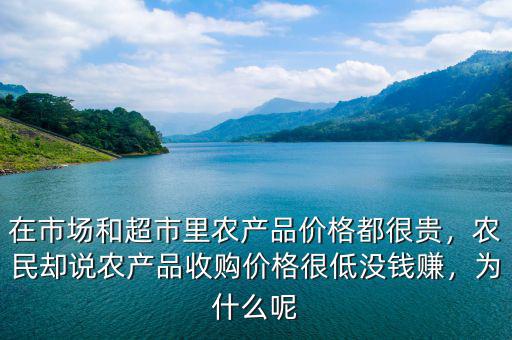 在市場(chǎng)和超市里農(nóng)產(chǎn)品價(jià)格都很貴，農(nóng)民卻說農(nóng)產(chǎn)品收購價(jià)格很低沒錢賺，為什么呢