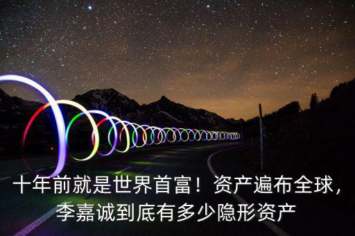 十年前就是世界首富！資產(chǎn)遍布全球，李嘉誠到底有多少隱形資產(chǎn)