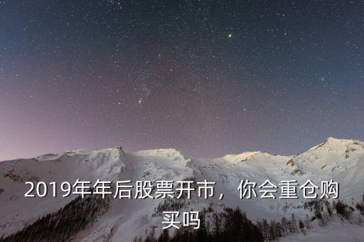 2019年年后股票開市，你會(huì)重倉(cāng)購(gòu)買嗎