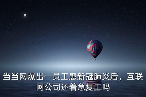 當(dāng)當(dāng)網(wǎng)爆出一員工患新冠肺炎后，互聯(lián)網(wǎng)公司還著急復(fù)工嗎
