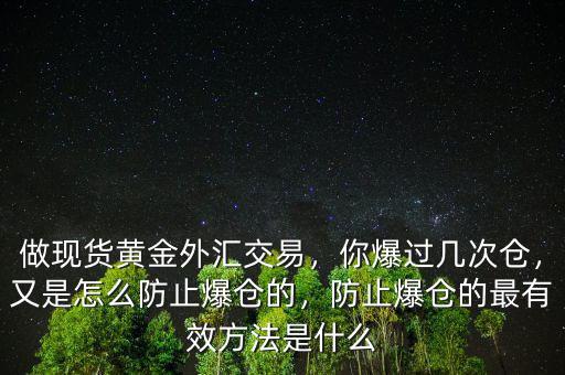 做現(xiàn)貨黃金外匯交易，你爆過幾次倉，又是怎么防止爆倉的，防止爆倉的最有效方法是什么