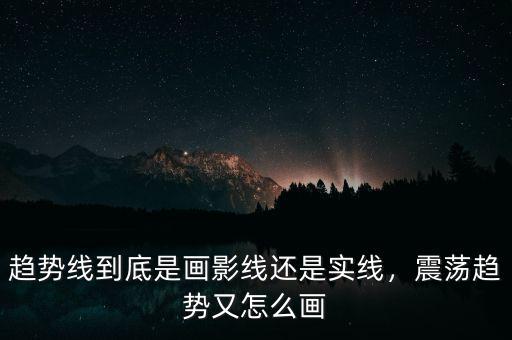 趨勢線到底是畫影線還是實(shí)線，震蕩趨勢又怎么畫
