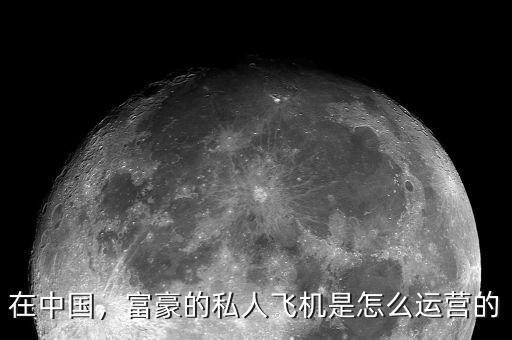 在中國，富豪的私人飛機是怎么運營的