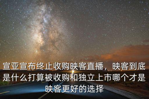 宣亞宣布終止收購(gòu)映客直播，映客到底是什么打算被收購(gòu)和獨(dú)立上市哪個(gè)才是映客更好的選擇