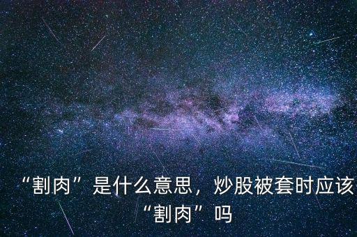 “割肉”是什么意思，炒股被套時應(yīng)該“割肉”嗎