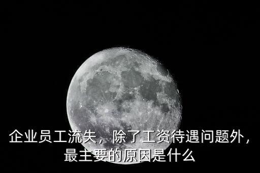 企業(yè)員工流失，除了工資待遇問題外，最主要的原因是什么