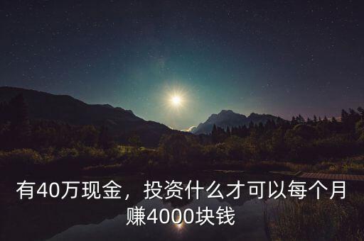 有40萬(wàn)現(xiàn)金，投資什么才可以每個(gè)月賺4000塊錢