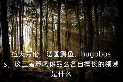 拉夫勞倫，法國鱷魚，hugoboss，這三者算奢侈品么各自擅長的領(lǐng)域是什么