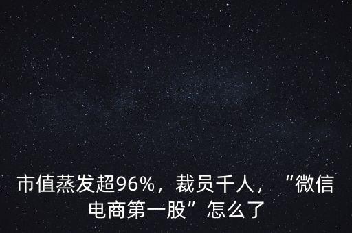 市值蒸發(fā)超96%，裁員千人，“微信電商第一股”怎么了