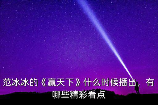 范冰冰的《贏天下》什么時候播出，有哪些精彩看點(diǎn)