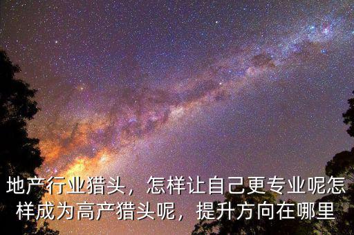 地產(chǎn)行業(yè)獵頭，怎樣讓自己更專業(yè)呢怎樣成為高產(chǎn)獵頭呢，提升方向在哪里
