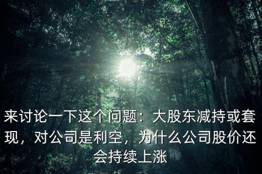 來討論一下這個問題：大股東減持或套現(xiàn)，對公司是利空，為什么公司股價還會持續(xù)上漲