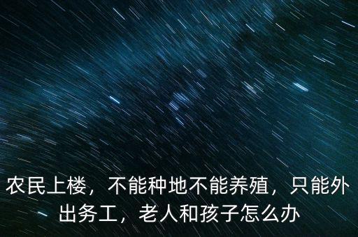 農(nóng)民上樓，不能種地不能養(yǎng)殖，只能外出務(wù)工，老人和孩子怎么辦