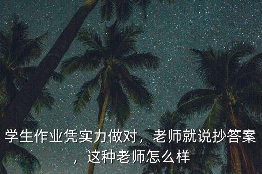 學(xué)生作業(yè)憑實力做對，老師就說抄答案，這種老師怎么樣