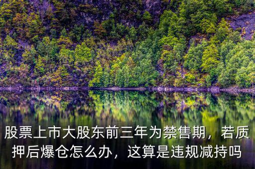 股票上市大股東前三年為禁售期，若質(zhì)押后爆倉怎么辦，這算是違規(guī)減持嗎