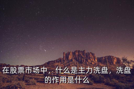 在股票市場中，什么是主力洗盤，洗盤的作用是什么